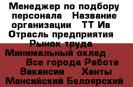 Менеджер по подбору персонала › Название организации ­ ТТ-Ив › Отрасль предприятия ­ Рынок труда › Минимальный оклад ­ 20 000 - Все города Работа » Вакансии   . Ханты-Мансийский,Белоярский г.